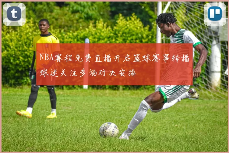NBA赛程免费直播开启篮球赛事转播球迷关注多场对决安排