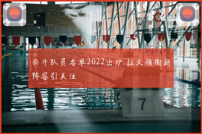 公牛队员名单2022出炉 拉文领衔新阵容引关注