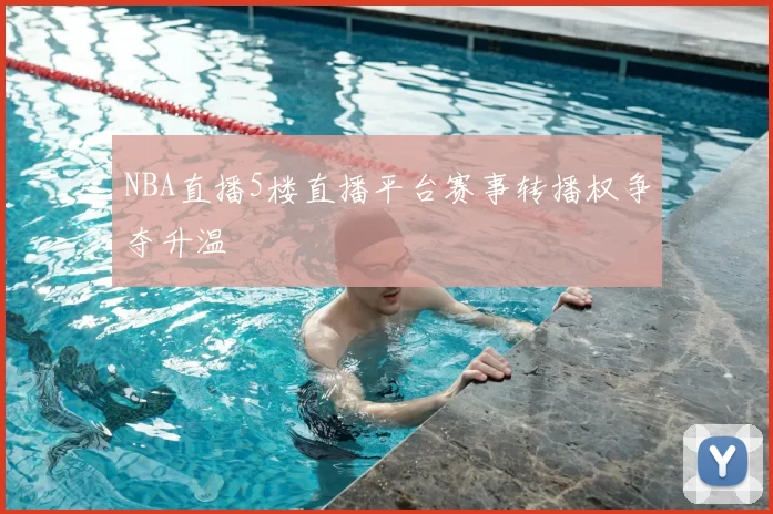 NBA直播5楼直播平台赛事转播权争夺升温