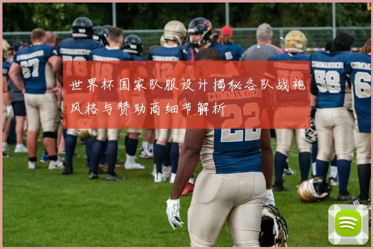 世界杯国家队服设计揭秘各队战袍风格与赞助商细节解析