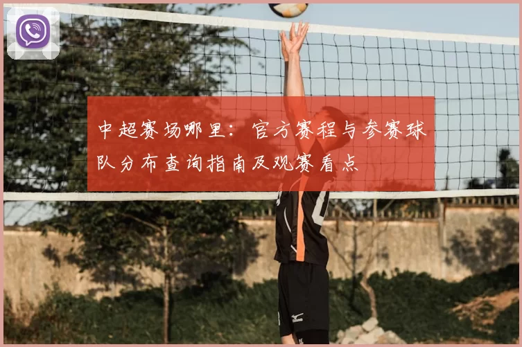 中超赛场哪里:官方赛程与参赛球队分布查询指南及观赛看点