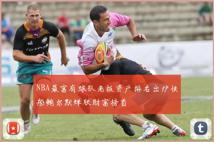 NBA最富有球队老板资产排名出炉快船鲍尔默蝉联财富榜首