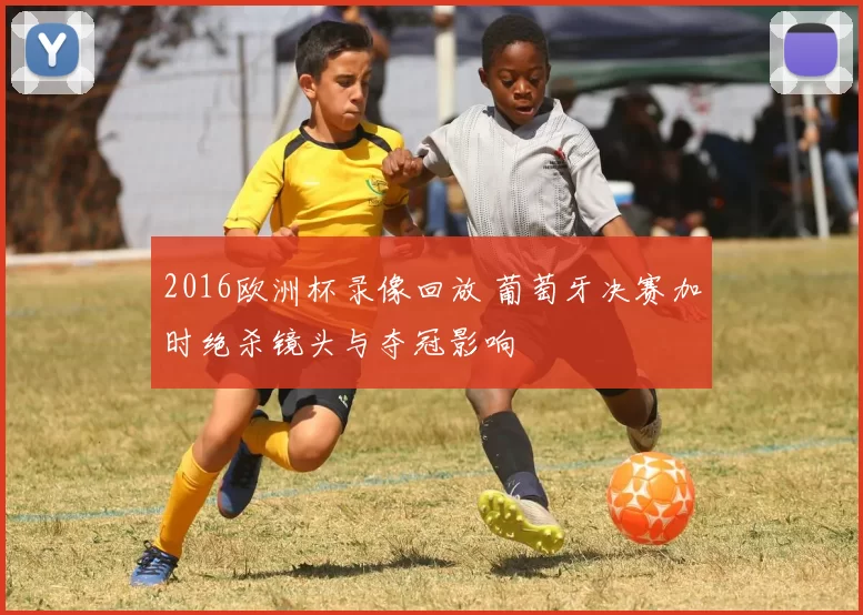 2016欧洲杯录像回放 葡萄牙决赛加时绝杀镜头与夺冠影响