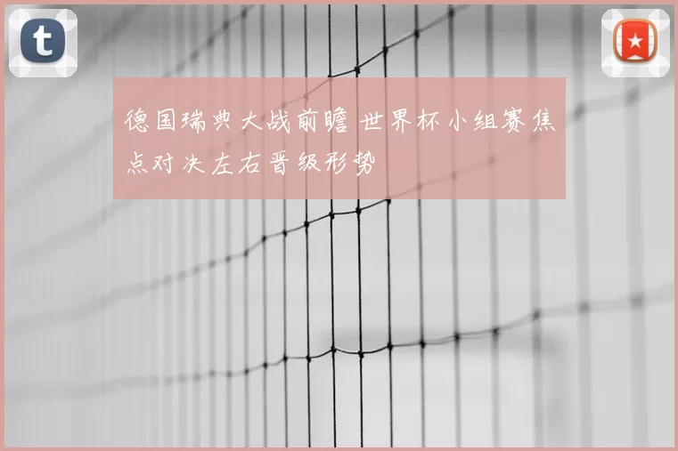 德国瑞典大战前瞻 世界杯小组赛焦点对决左右晋级形势
