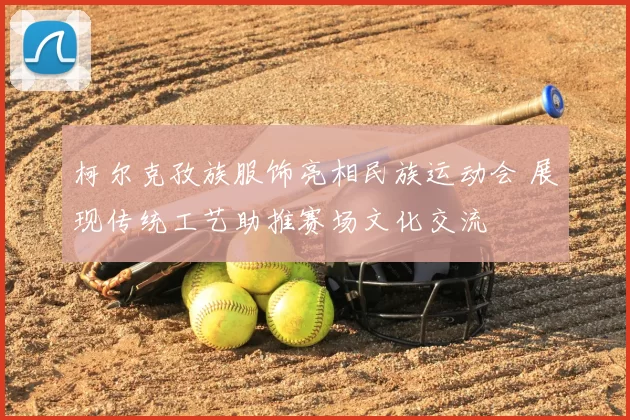 柯尔克孜族服饰亮相民族运动会 展现传统工艺助推赛场文化交流