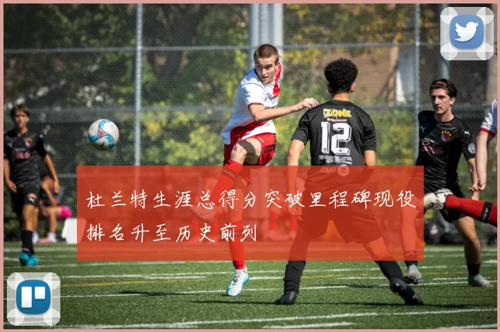 杜兰特生涯总得分突破里程碑现役排名升至历史前列