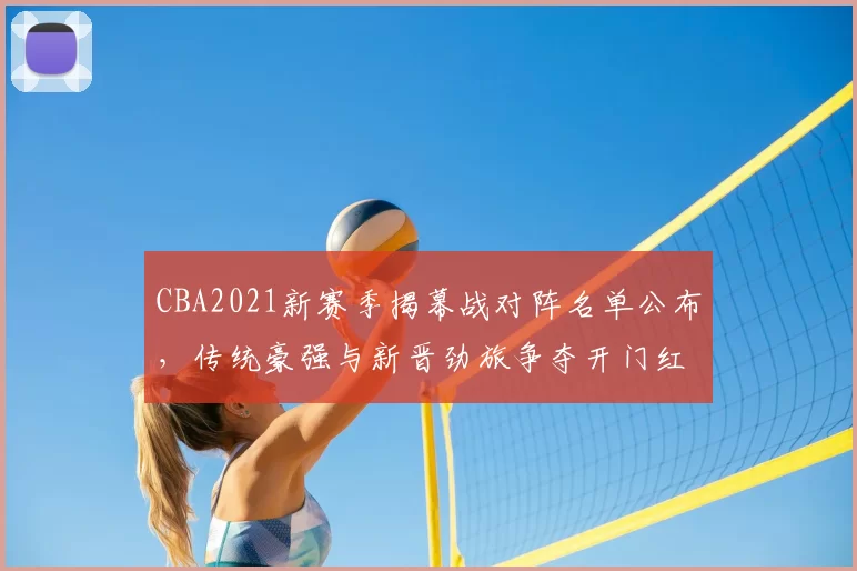 CBA2021新赛季揭幕战对阵名单公布，传统豪强与新晋劲旅争夺开门红