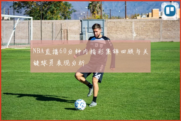 NBA直播60分钟内精彩集锦回顾与关键球员表现分析