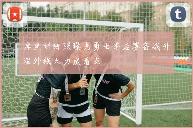库里训练照曝光勇士季后赛备战升温外线火力成看点