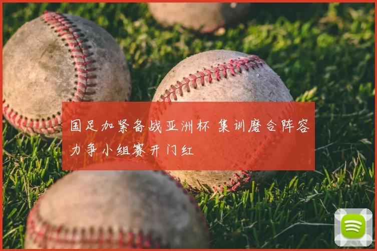 国足加紧备战亚洲杯 集训磨合阵容力争小组赛开门红