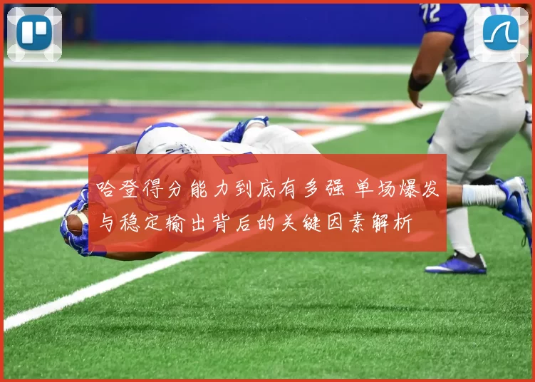 哈登得分能力到底有多强 单场爆发与稳定输出背后的关键因素解析