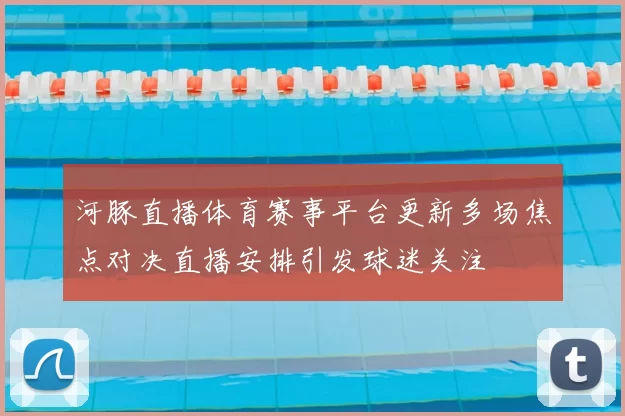 河豚直播体育赛事平台更新多场焦点对决直播安排引发球迷关注