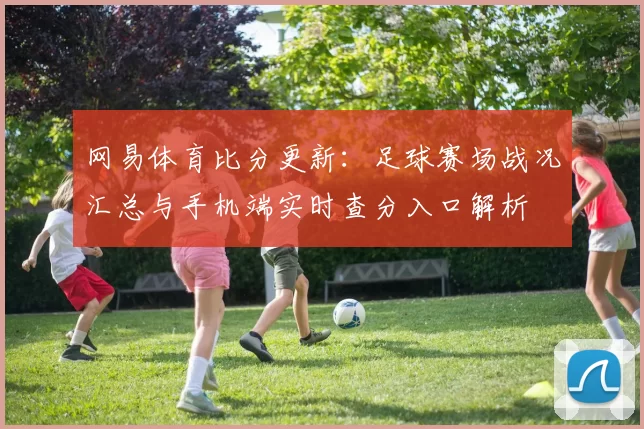 网易体育比分更新:足球赛场战况汇总与手机端实时查分入口解析