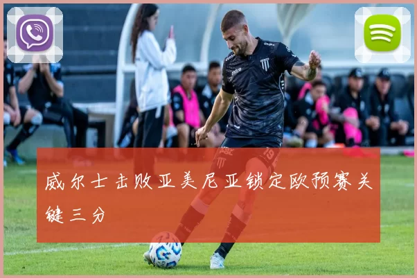 威尔士击败亚美尼亚锁定欧预赛关键三分