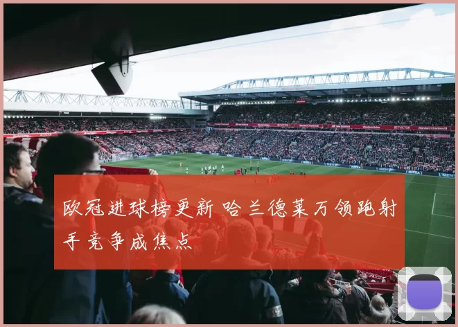 欧冠进球榜更新 哈兰德莱万领跑射手竞争成焦点