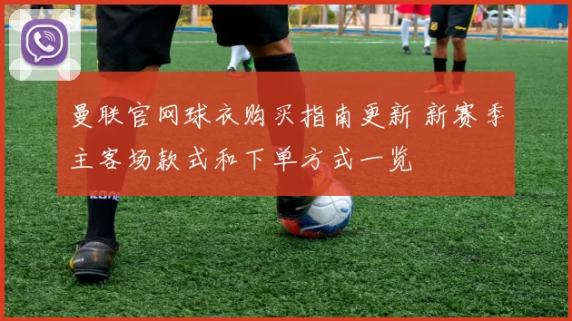 曼联官网球衣购买指南更新 新赛季主客场款式和下单方式一览