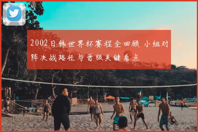 2002日韩世界杯赛程全回顾 小组对阵决战路径与晋级关键看点