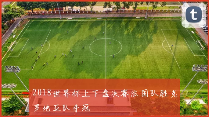 2018世界杯上下盘决赛法国队胜克罗地亚队夺冠