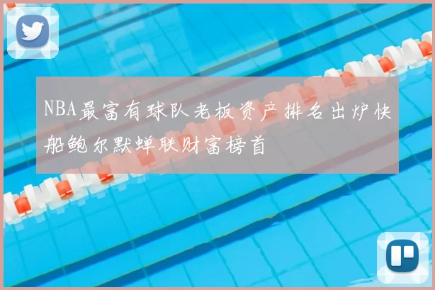 NBA最富有球队老板资产排名出炉快船鲍尔默蝉联财富榜首