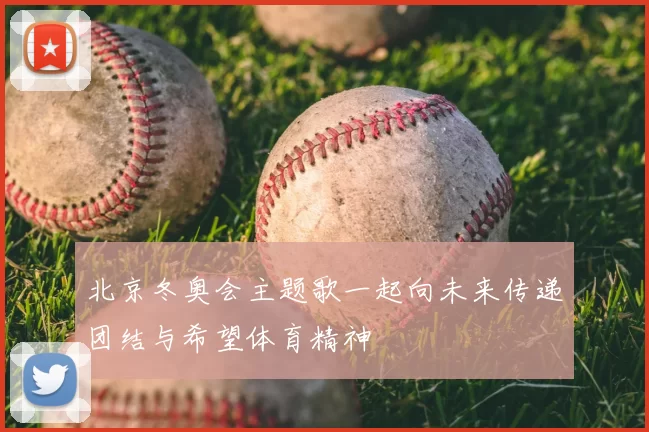 北京冬奥会主题歌一起向未来传递团结与希望体育精神