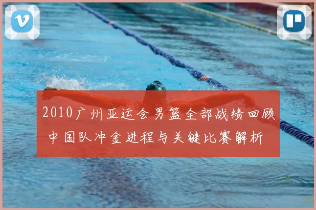 2010广州亚运会男篮全部战绩回顾 中国队冲金进程与关键比赛解析