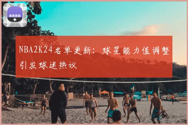NBA2K24名单更新:球星能力值调整引发球迷热议