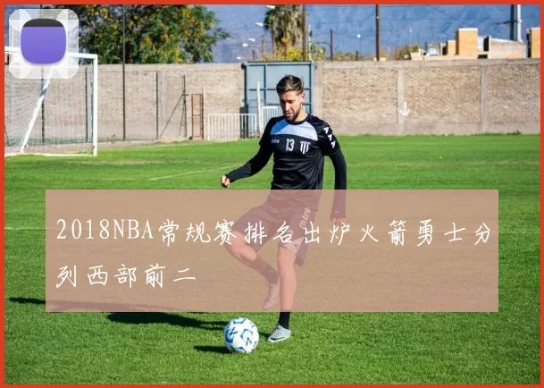 2018NBA常规赛排名出炉火箭勇士分列西部前二