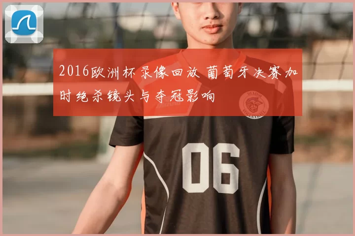 2016欧洲杯录像回放 葡萄牙决赛加时绝杀镜头与夺冠影响