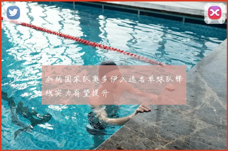 加纳国家队奥多伊入选名单球队锋线实力有望提升