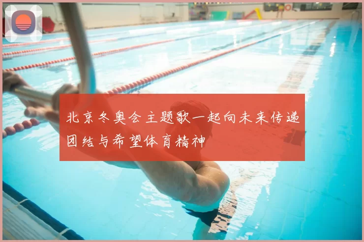 北京冬奥会主题歌一起向未来传递团结与希望体育精神