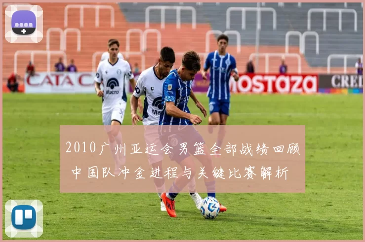 2010广州亚运会男篮全部战绩回顾 中国队冲金进程与关键比赛解析