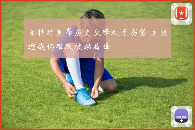 南特对里昂历史交锋处于劣势 主场迎战仍难改被动局面