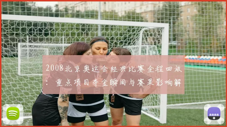 2008北京奥运会经典比赛全程回放：重点项目夺金瞬间与赛果影响解析