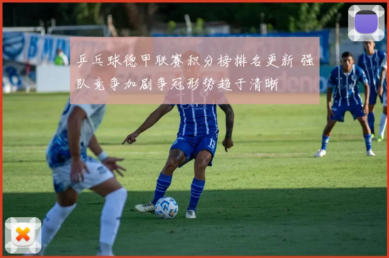 乒乓球德甲联赛积分榜排名更新 强队竞争加剧争冠形势趋于清晰