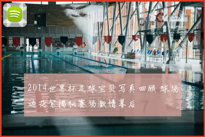 2014世界杯足球宝贝写真回顾 球场边花絮揭秘赛场激情幕后
