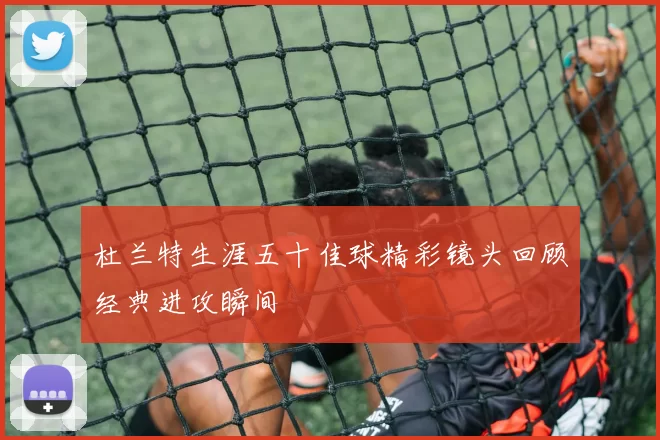 杜兰特生涯五十佳球精彩镜头回顾经典进攻瞬间