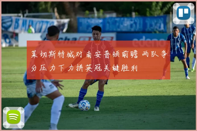 莱切斯特城对南安普顿前瞻 两队争分压力下力拼英冠关键胜利