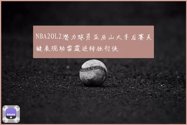 NBA2OL2潜力球员亚历山大季后赛关键表现助雷霆逆转独行侠