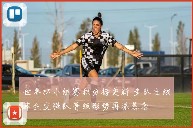 世界杯小组赛积分榜更新 多队出线率生变强队晋级形势再添悬念