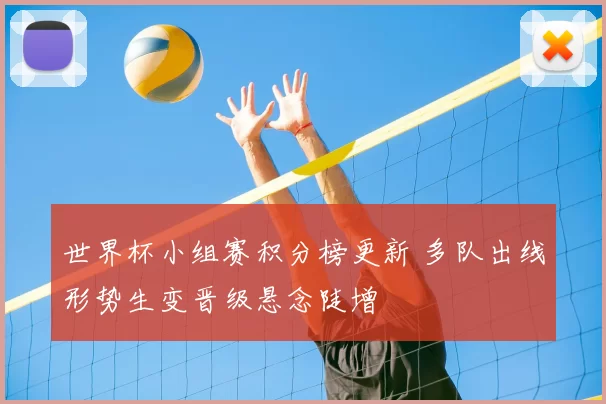 世界杯小组赛积分榜更新 多队出线形势生变晋级悬念陡增