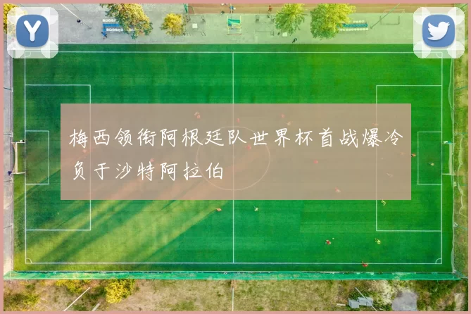 梅西领衔阿根廷队世界杯首战爆冷负于沙特阿拉伯