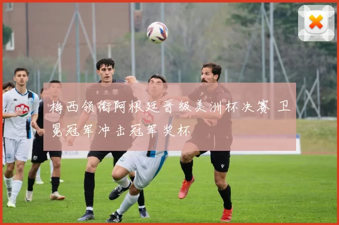 梅西领衔阿根廷晋级美洲杯决赛 卫冕冠军冲击冠军奖杯